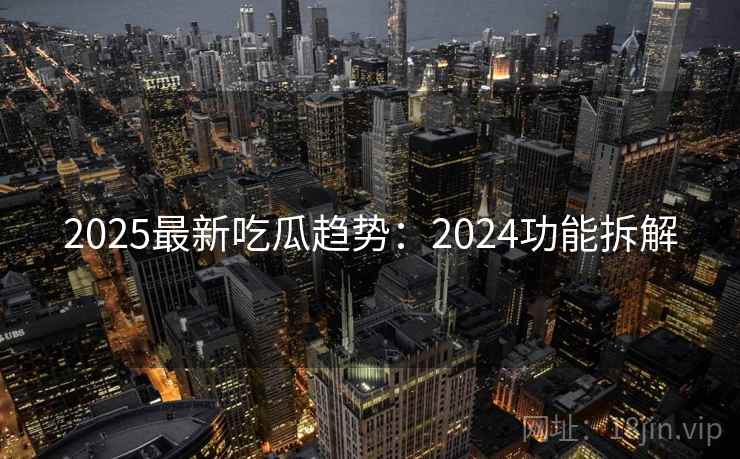2025最新吃瓜趋势：2024功能拆解