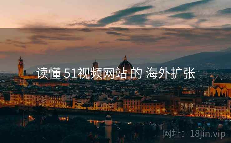 读懂 51视频网站 的 海外扩张 读懂 51视频网站 的 海外扩张