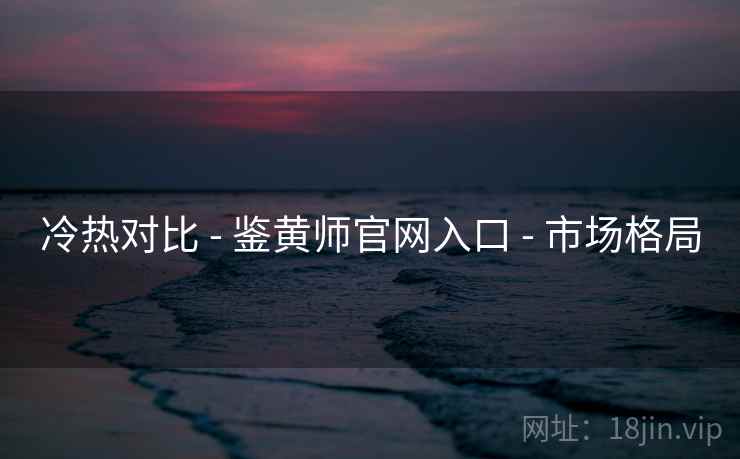 冷热对比 - 鉴黄师官网入口 - 市场格局
