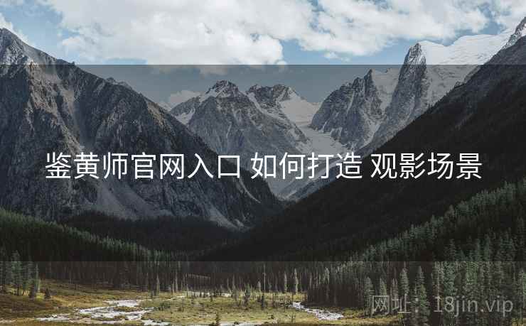 鉴黄师官网入口 如何打造 观影场景