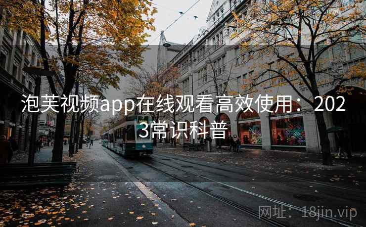 泡芙视频app在线观看高效使用：2023常识科普