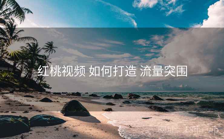 红桃视频 如何打造 流量突围 红桃视频 如何打造 流量突围