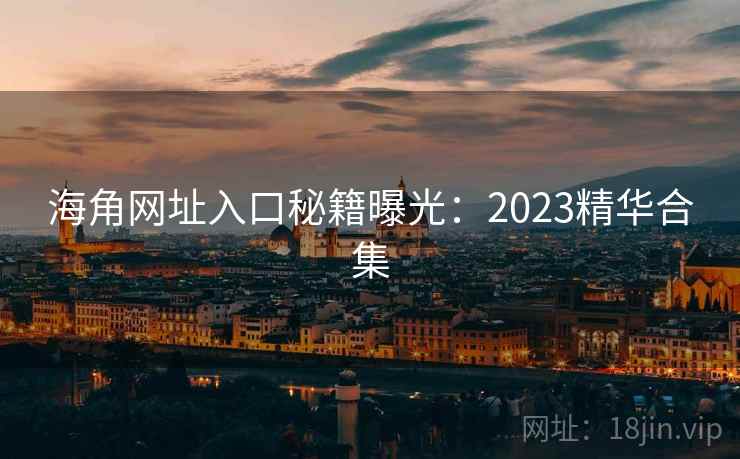 海角网址入口秘籍曝光:2023精华合集 海角网址入口秘籍曝光:2023精华合集