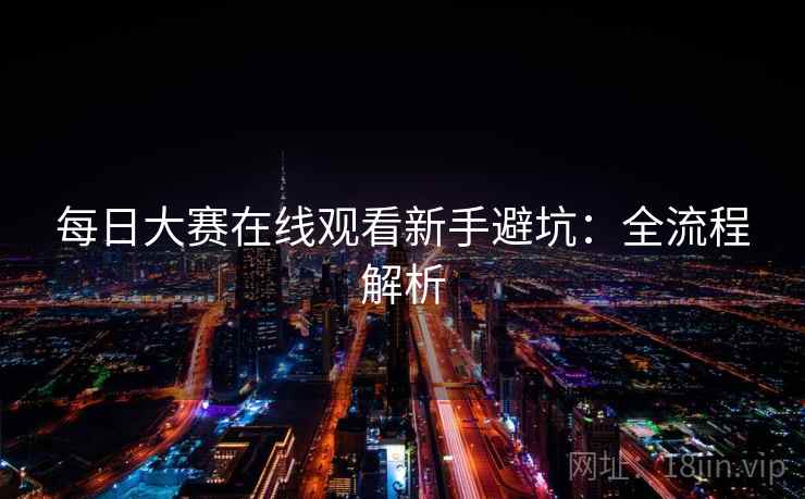 每日大赛在线观看新手避坑:全流程解析 每日大赛在线观看新手避坑:全流程解析
