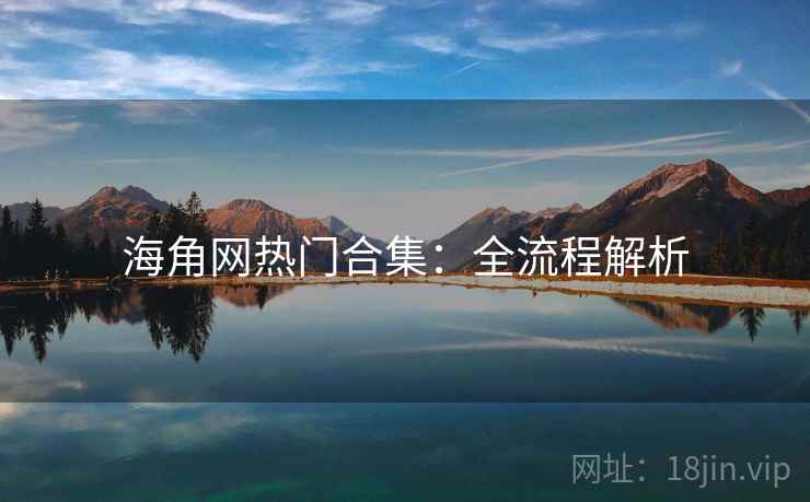 海角网热门合集:全流程解析 海角网热门合集:全流程解析
