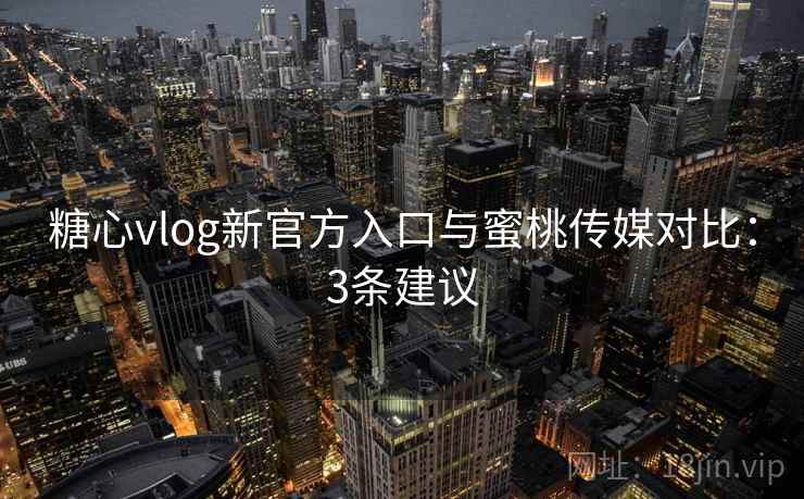 糖心vlog新官方入口与蜜桃传媒对比：3条建议