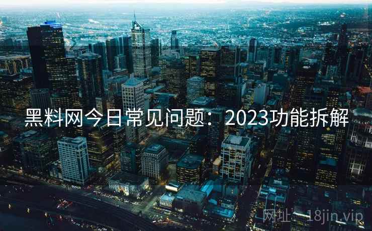 黑料网今日常见问题：2023功能拆解
