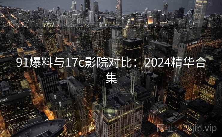 91爆料与17c影院对比:2024精华合集 91爆料与17c影院对比:2024精华合集