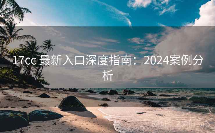 17cc 最新入口深度指南:2024案例分析 17cc 最新入口深度指南:2024案例分析