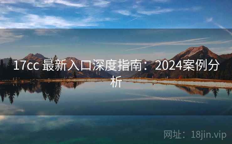 17cc 最新入口深度指南：2024案例分析