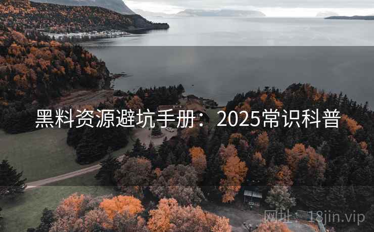 黑料资源避坑手册:2025常识科普 黑料资源避坑手册:2025常识科普