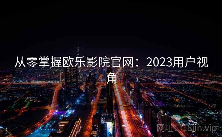 从零掌握欧乐影院官网：2023用户视角
