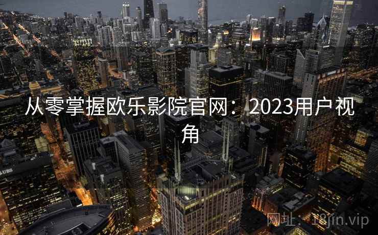 从零掌握欧乐影院官网:2023用户视角 从零掌握欧乐影院官网:2023用户视角