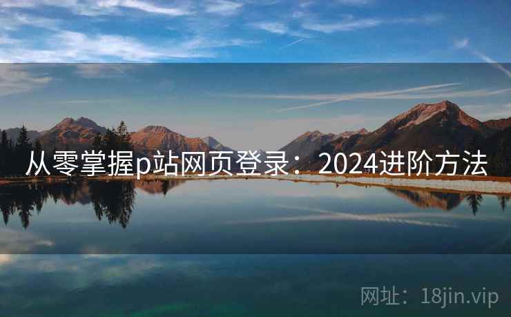 从零掌握p站网页登录：2024进阶方法