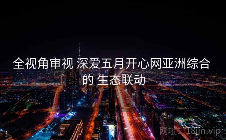 全视角审视 深爱五月开心网亚洲综合 的 生态联动
