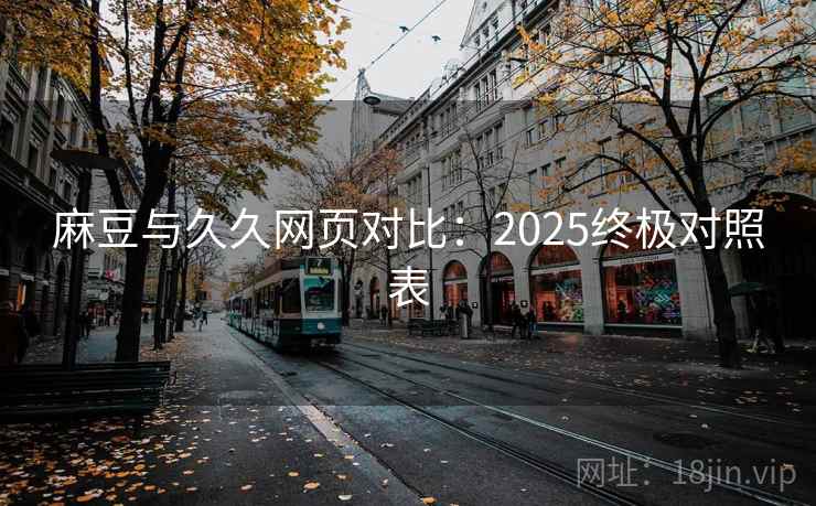 麻豆与久久网页对比:2025终极对照表 麻豆与久久网页对比:2025终极对照表