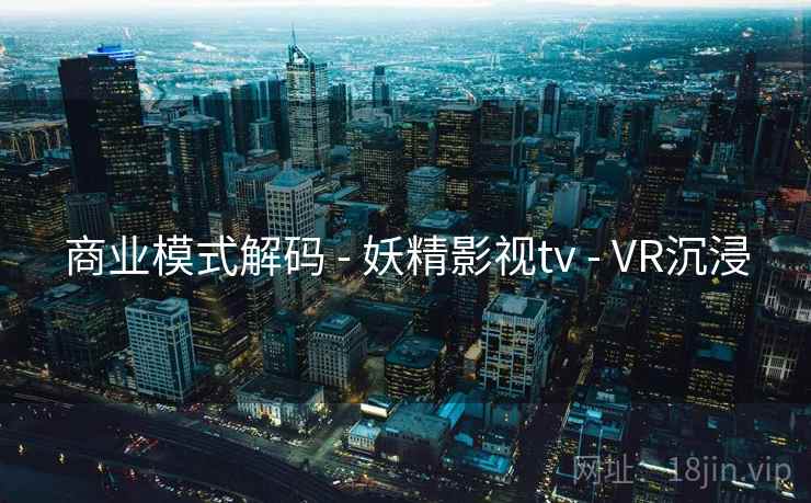 商业模式解码 - 妖精影视tv - VR沉浸