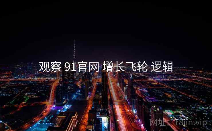 观察 91官网 增长飞轮 逻辑 观察 91官网 增长飞轮 逻辑