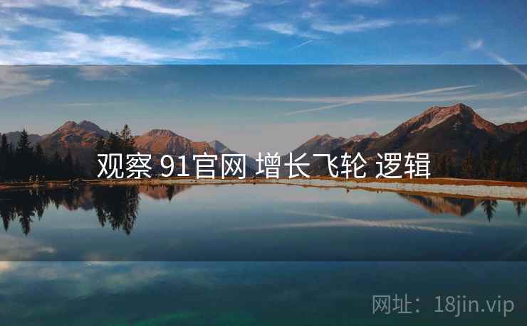 观察 91官网 增长飞轮 逻辑 观察 91官网 增长飞轮 逻辑