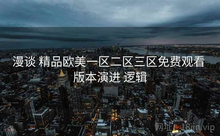 漫谈 精品欧美一区二区三区免费观看 版本演进 逻辑 漫谈 精品欧美一区二区三区免费观看 版本演进 逻辑