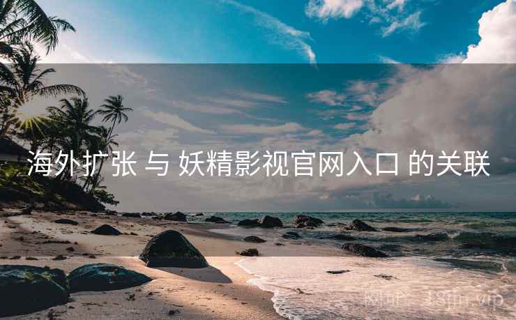 海外扩张 与 妖精影视官网入口 的关联 海外扩张 与 妖精影视官网入口 的关联
