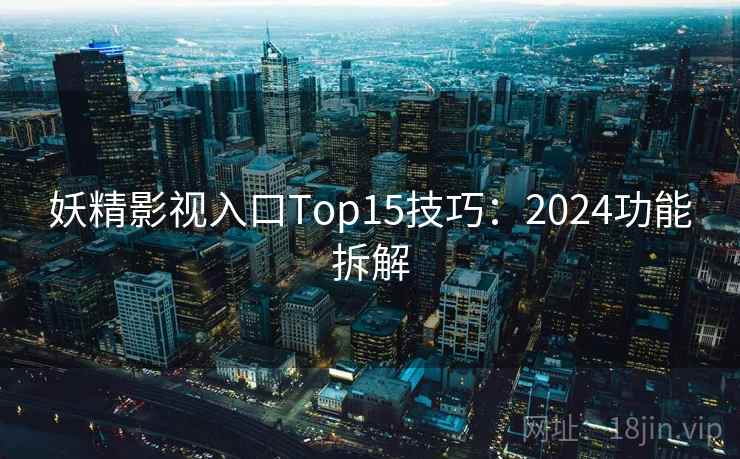 妖精影视入口Top15技巧：2024功能拆解