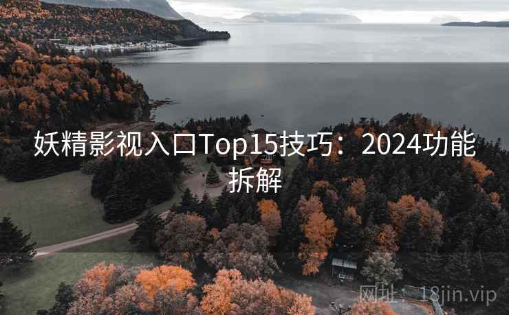 妖精影视入口Top15技巧:2024功能拆解 妖精影视入口Top15技巧:2024功能拆解