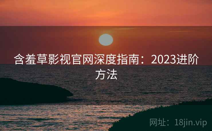 含羞草影视官网深度指南：2023进阶方法