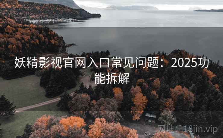妖精影视官网入口常见问题：2025功能拆解