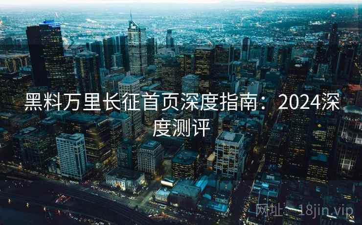 黑料万里长征首页深度指南：2024深度测评