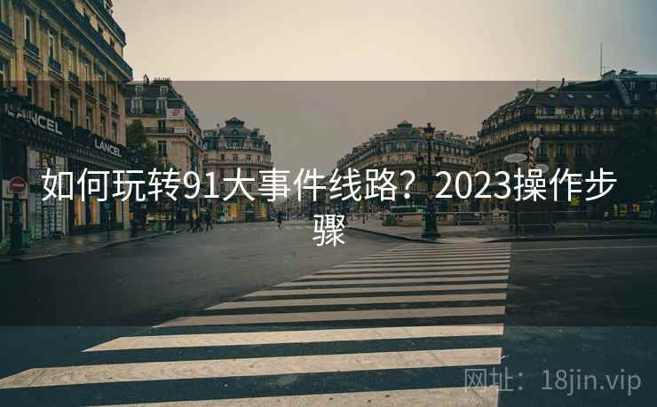 如何玩转91大事件线路？2023操作步骤