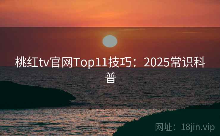 桃红tv官网Top11技巧:2025常识科普 桃红tv官网Top11技巧:2025常识科普