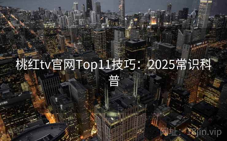 桃红tv官网Top11技巧:2025常识科普 桃红tv官网Top11技巧:2025常识科普