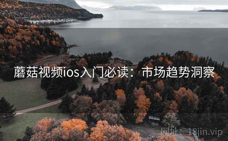 蘑菇视频ios入门必读：市场趋势洞察