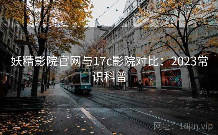 妖精影院官网与17c影院对比：2023常识科普