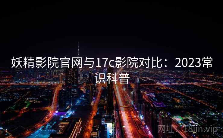 妖精影院官网与17c影院对比：2023常识科普