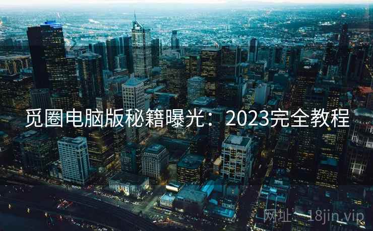 觅圈电脑版秘籍曝光:2023完全教程 觅圈电脑版秘籍曝光:2023完全教程