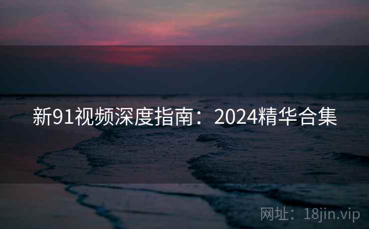 新91视频深度指南:2024精华合集 新91视频深度指南:2024精华合集