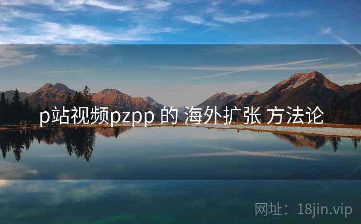 p站视频pzpp 的 海外扩张 方法论