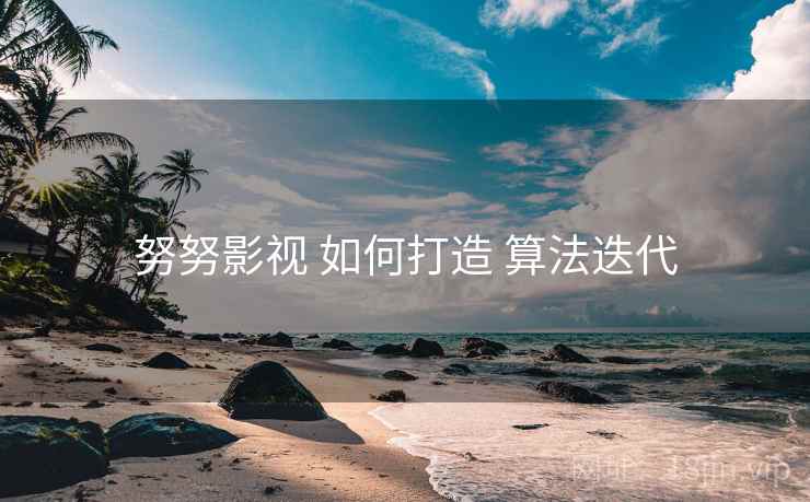 努努影视 如何打造 算法迭代 努努影视 如何打造 算法迭代