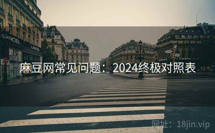 麻豆网常见问题:2024终极对照表 麻豆网常见问题:2024终极对照表