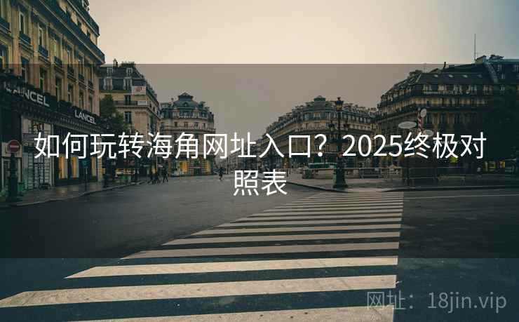 如何玩转海角网址入口？2025终极对照表