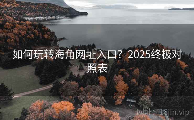 如何玩转海角网址入口？2025终极对照表