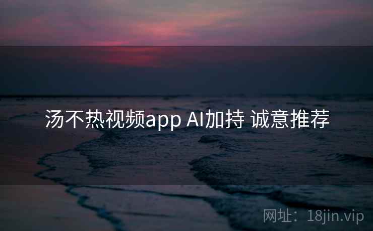 汤不热视频app AI加持 诚意推荐