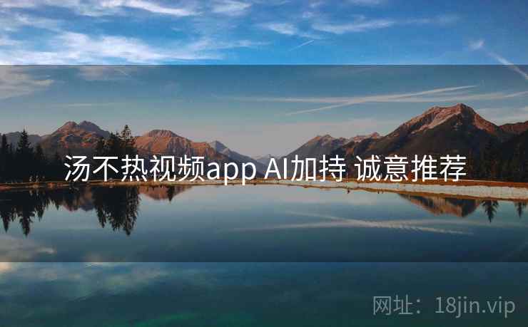汤不热视频app AI加持 诚意推荐