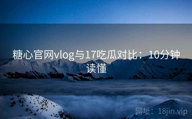 糖心官网vlog与17吃瓜对比：10分钟读懂