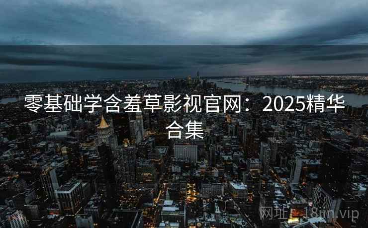 零基础学含羞草影视官网:2025精华合集 零基础学含羞草影视官网:2025精华合集