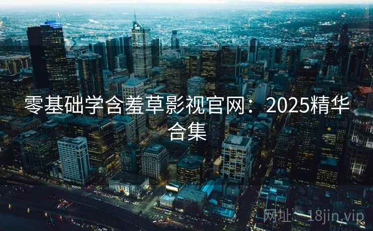 零基础学含羞草影视官网:2025精华合集 零基础学含羞草影视官网:2025精华合集