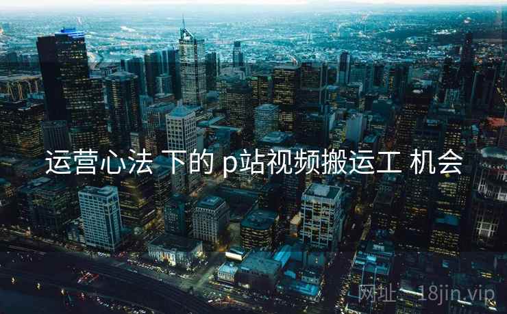 运营心法 下的 p站视频搬运工 机会