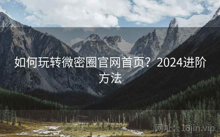 如何玩转微密圈官网首页?2024进阶方法 如何玩转微密圈官网首页?2024进阶方法